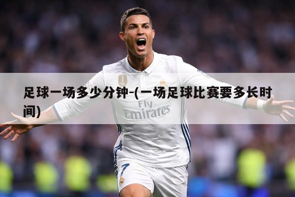 足球一场多少分钟-(一场足球比赛要多长时间)