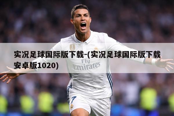 实况足球国际版下载-(实况足球国际版下载安卓版1020)