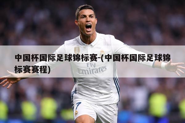中国杯国际足球锦标赛-(中国杯国际足球锦标赛赛程)