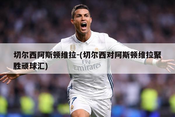 详细阅读:切尔西阿斯顿维拉-(切尔西对阿斯顿维拉聚胜顽球汇) 切尔西阿斯顿维拉-(切尔西对阿斯顿维拉聚胜顽球汇)