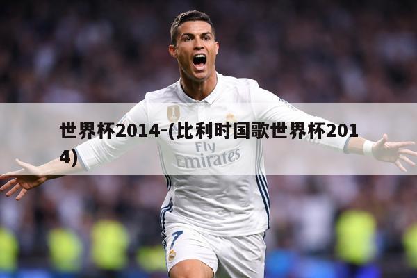 世界杯2014-(比利时国歌世界杯2014)
