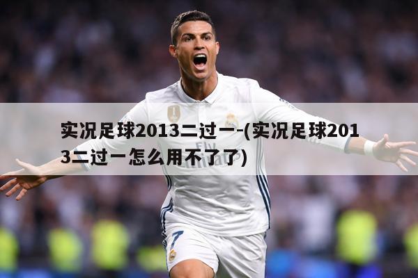 实况足球2013二过一-(实况足球2013二过一怎么用不了了)