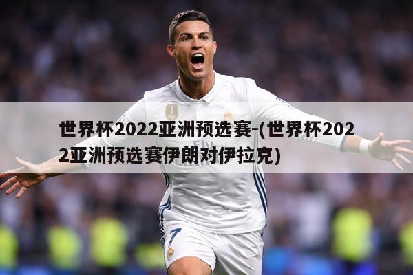 世界杯2022亚洲预选赛-(世界杯2022亚洲预选赛伊朗对伊拉克)