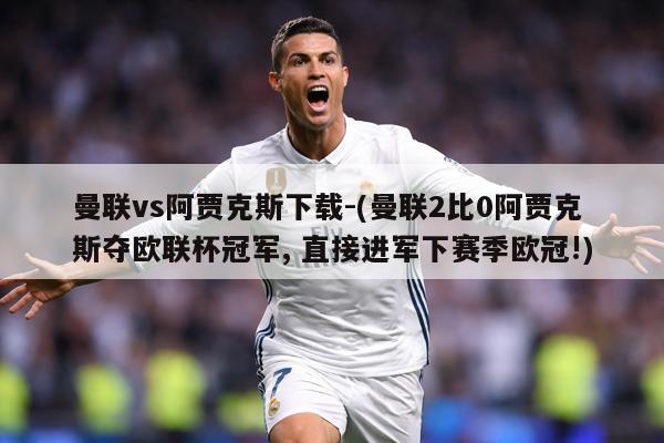 曼联vs阿贾克斯下载-(曼联2比0阿贾克斯夺欧联杯冠军, 直接进军下赛季欧冠!)