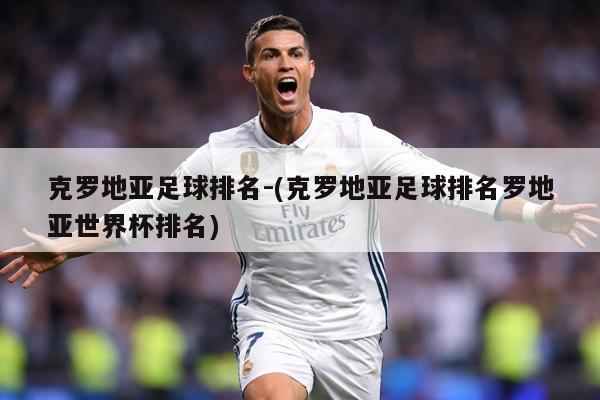 克罗地亚足球排名-(克罗地亚足球排名罗地亚世界杯排名)