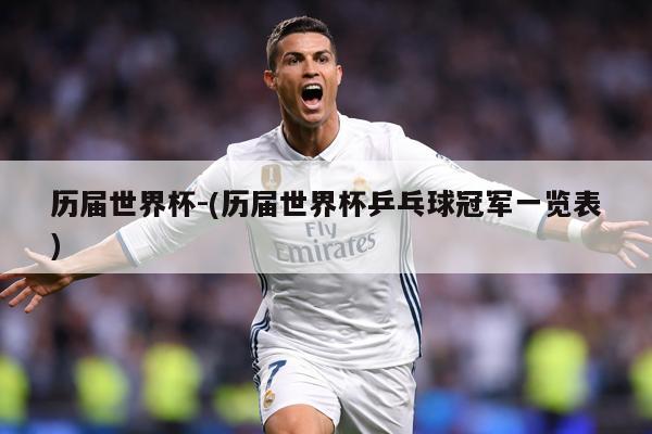 历届世界杯-(历届世界杯乒乓球冠军一览表)