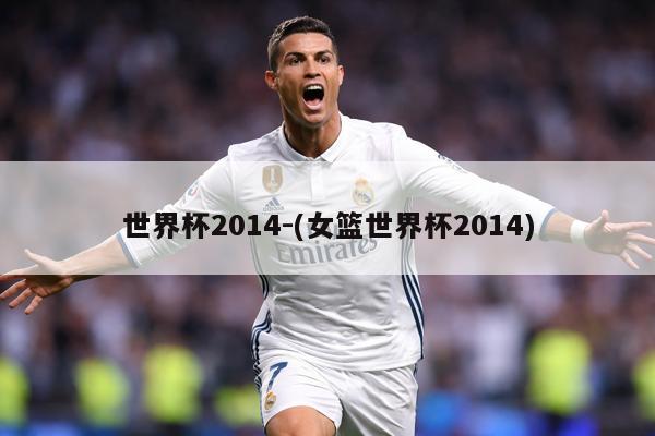 世界杯2014-(女篮世界杯2014)