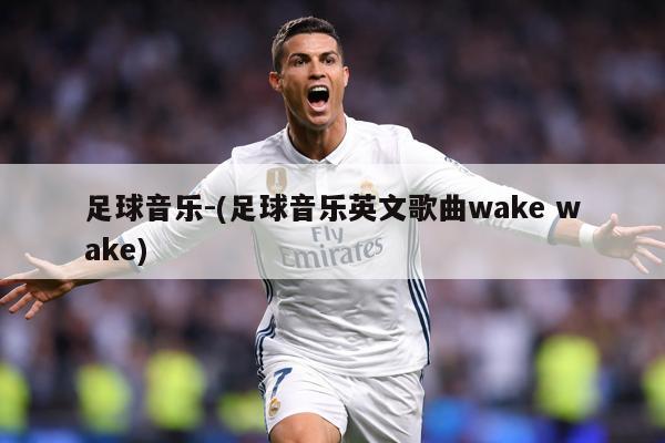 足球音乐-(足球音乐英文歌曲wake wake)