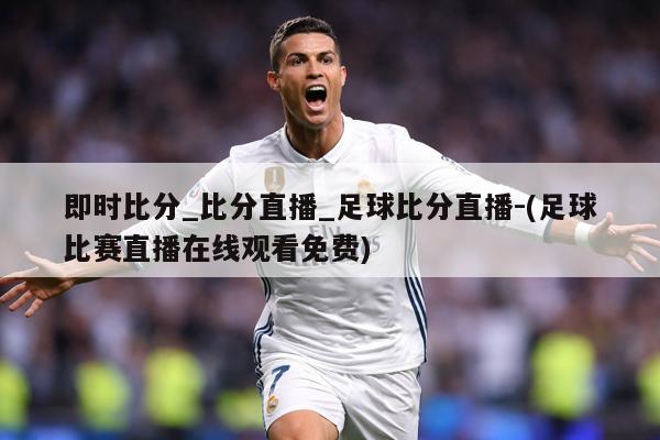 即时比分_比分直播_足球比分直播-(足球比赛直播在线观看免费)