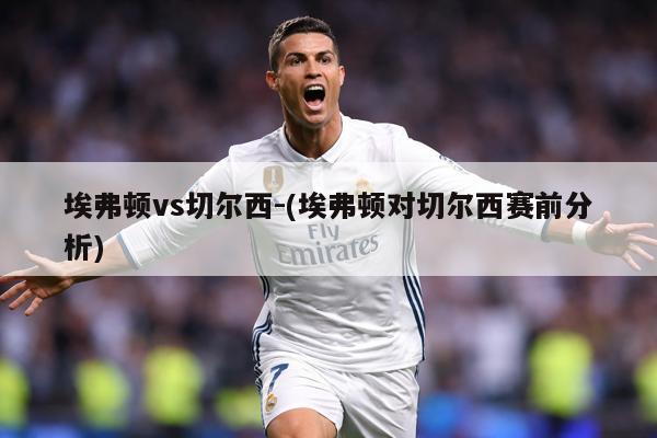 埃弗顿vs切尔西-(埃弗顿对切尔西赛前分析)