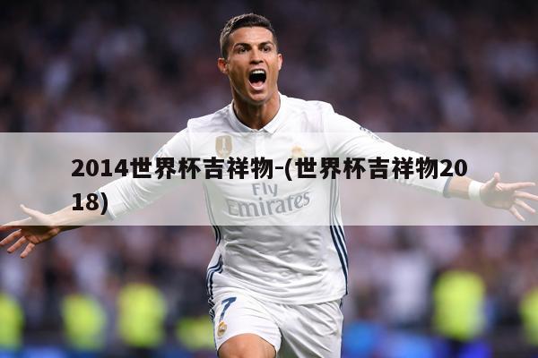 2014世界杯吉祥物-(世界杯吉祥物2018)