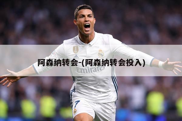 阿森纳转会-(阿森纳转会投入)