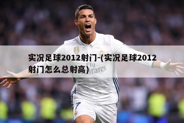 实况足球2012射门-(实况足球2012射门怎么总射高)
