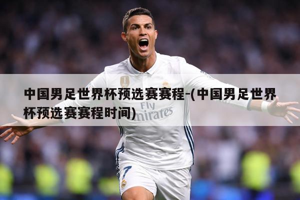 中国男足世界杯预选赛赛程-(中国男足世界杯预选赛赛程时间)