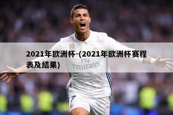 2021年欧洲杯-(2021年欧洲杯赛程表及结果)