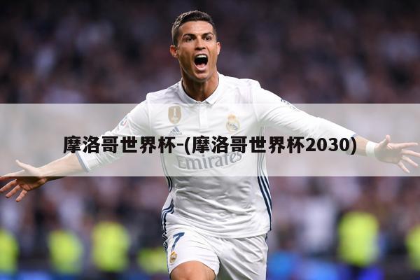摩洛哥世界杯-(摩洛哥世界杯2030)