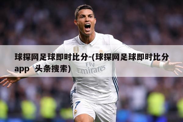 球探网足球即时比分-(球探网足球即时比分app  头条搜索)