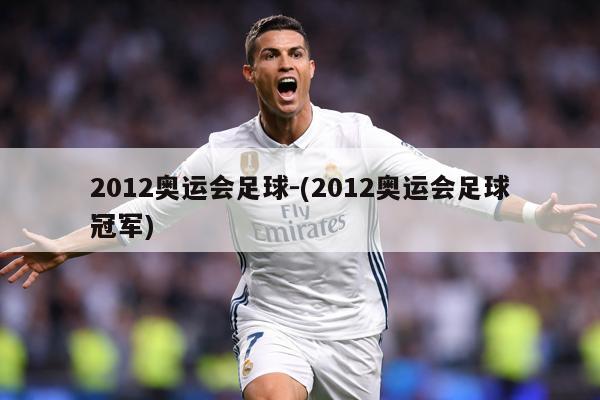 2012奥运会足球-(2012奥运会足球冠军)