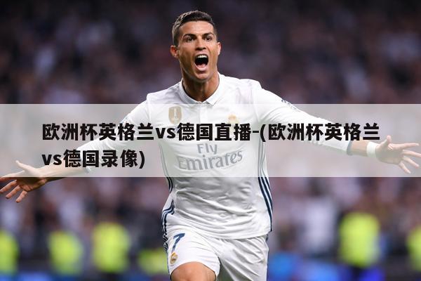 欧洲杯英格兰vs德国直播-(欧洲杯英格兰vs德国录像)