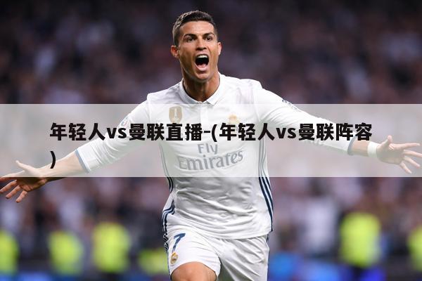 年轻人vs曼联直播-(年轻人vs曼联阵容)