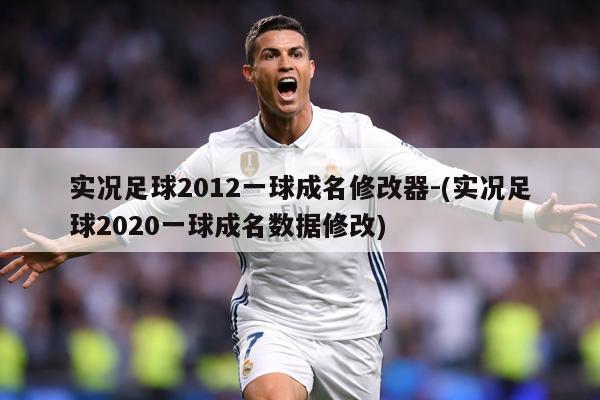实况足球2012一球成名修改器-(实况足球2020一球成名数据修改)