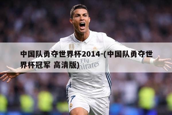 中国队勇夺世界杯2014-(中国队勇夺世界杯冠军 高清版)