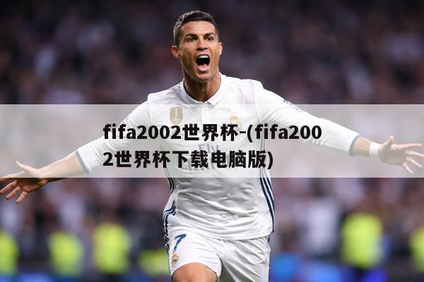 fifa2002世界杯-(fifa2002世界杯下载电脑版)