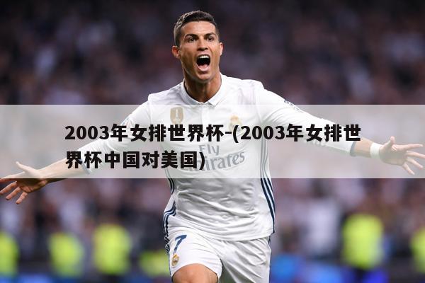 2003年女排世界杯-(2003年女排世界杯中国对美国)