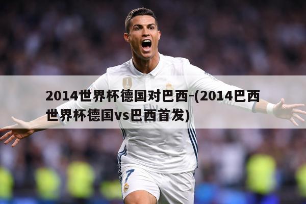 2014世界杯德国对巴西-(2014巴西世界杯德国vs巴西首发)