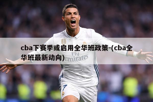 cba下赛季或启用全华班政策-(cba全华班最新动向)