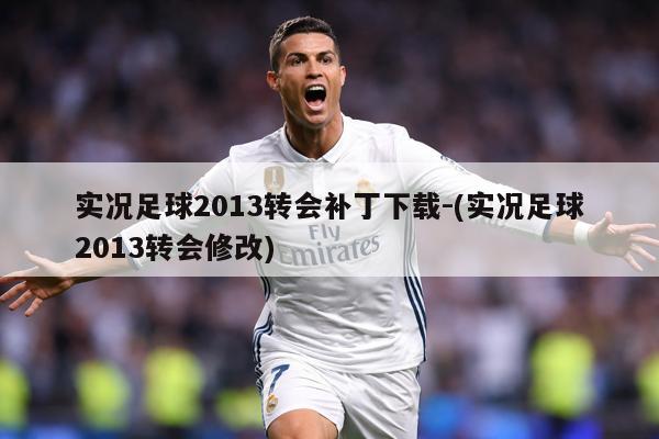实况足球2013转会补丁下载-(实况足球2013转会修改)