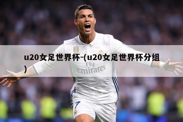 u20女足世界杯-(u20女足世界杯分组)