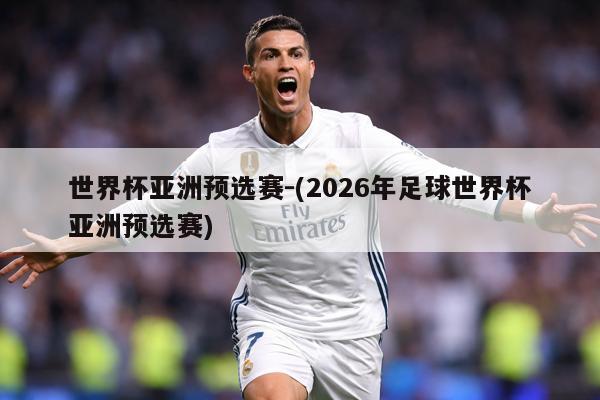 世界杯亚洲预选赛-(2026年足球世界杯亚洲预选赛)