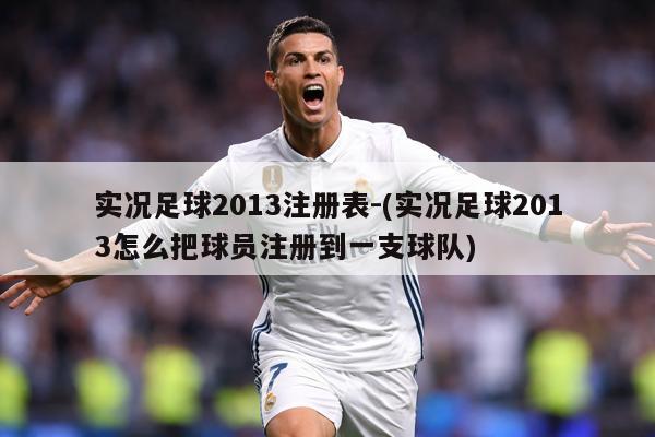 实况足球2013注册表-(实况足球2013怎么把球员注册到一支球队)