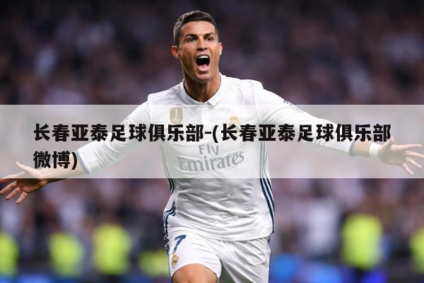长春亚泰足球俱乐部-(长春亚泰足球俱乐部微博)