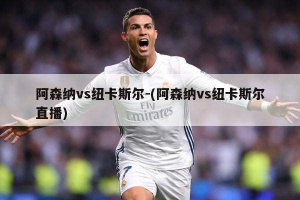 阿森纳vs纽卡斯尔-(阿森纳vs纽卡斯尔直播)