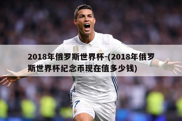 2018年俄罗斯世界杯-(2018年俄罗斯世界杯纪念币现在值多少钱)