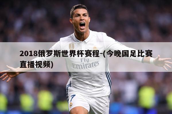 2018俄罗斯世界杯赛程-(今晚国足比赛直播视频)